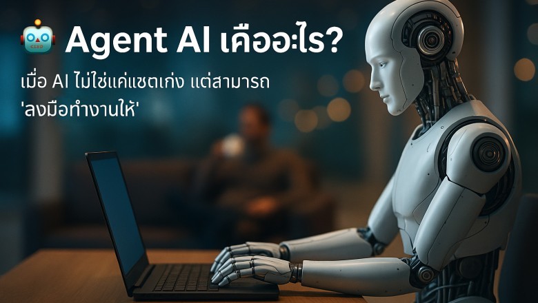 Agent AI คืออะไร? เมื่อ AI ไม่ได้แค่ "คิด" แต่เริ่ม "ลงมือทำ"